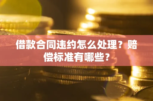 北京借款合同违约怎么处理？赔偿标准有哪些？