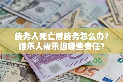 北京债务人死亡后债务怎么办？继承人需承担哪些责任？