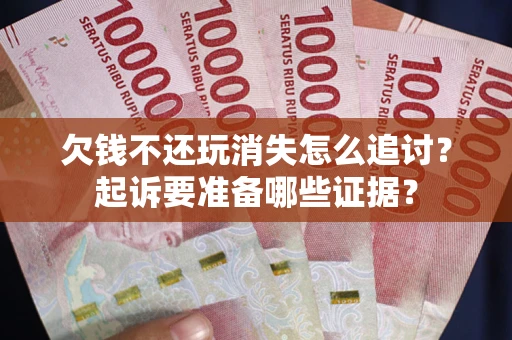 北京欠钱不还玩消失怎么追讨？起诉要准备哪些证据？