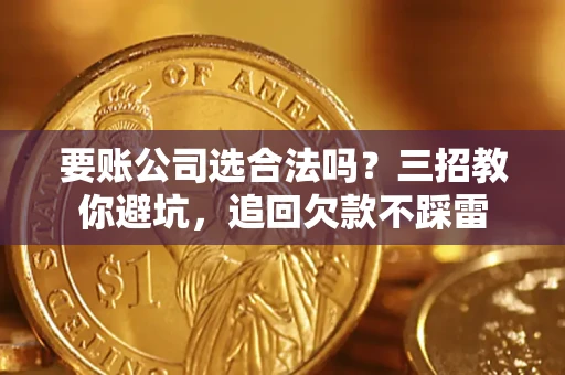北京要账公司选合法吗？三招教你避坑，追回欠款不踩雷