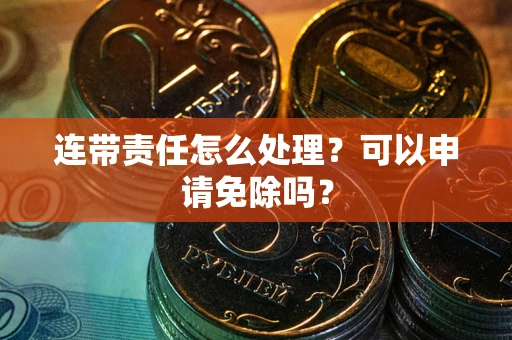 北京连带责任怎么处理？可以申请免除吗？