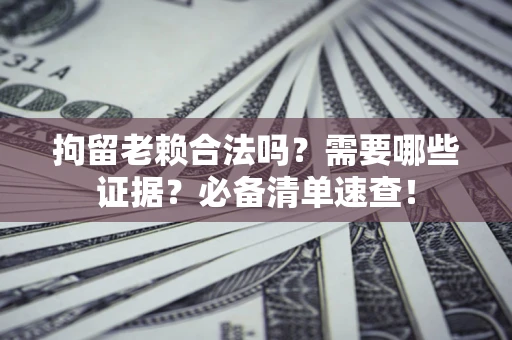 北京拘留老赖合法吗？需要哪些证据？必备清单速查！