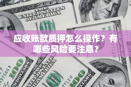 北京应收账款质押怎么操作？有哪些风险要注意？